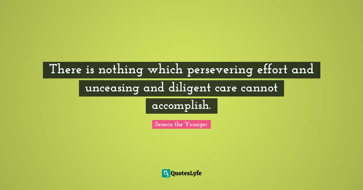 There is nothing which persevering effort and unceasing and diligent care cannot accomplish.