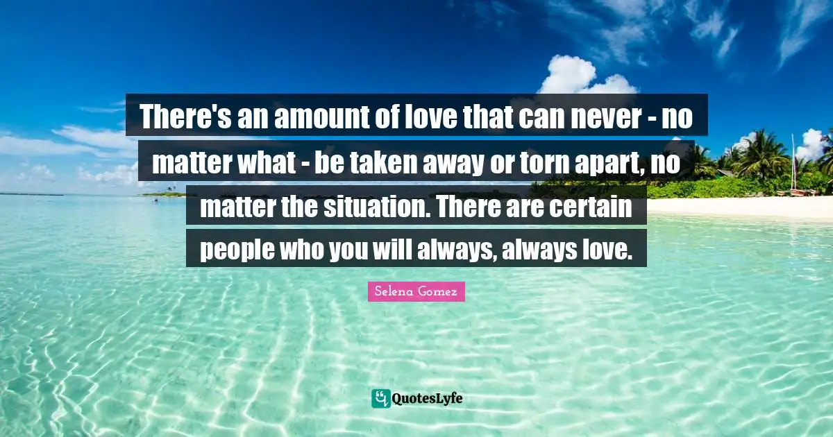 There's an amount of love that can never - no matter what - be taken away or torn apart, no matter the situation. There are certain people who you will always, always love.