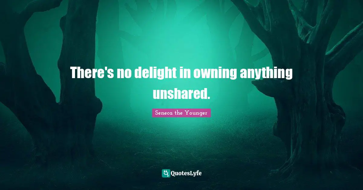 There's no delight in owning anything unshared.