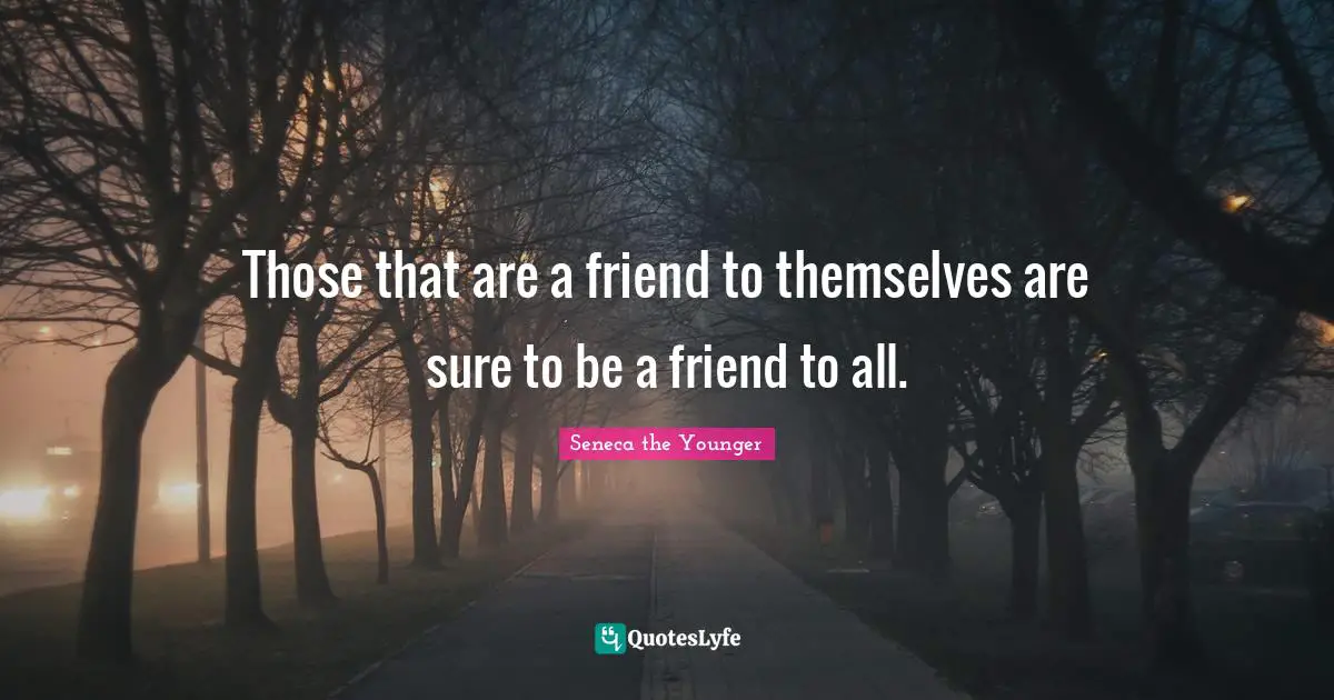 Those that are a friend to themselves are sure to be a friend to all.