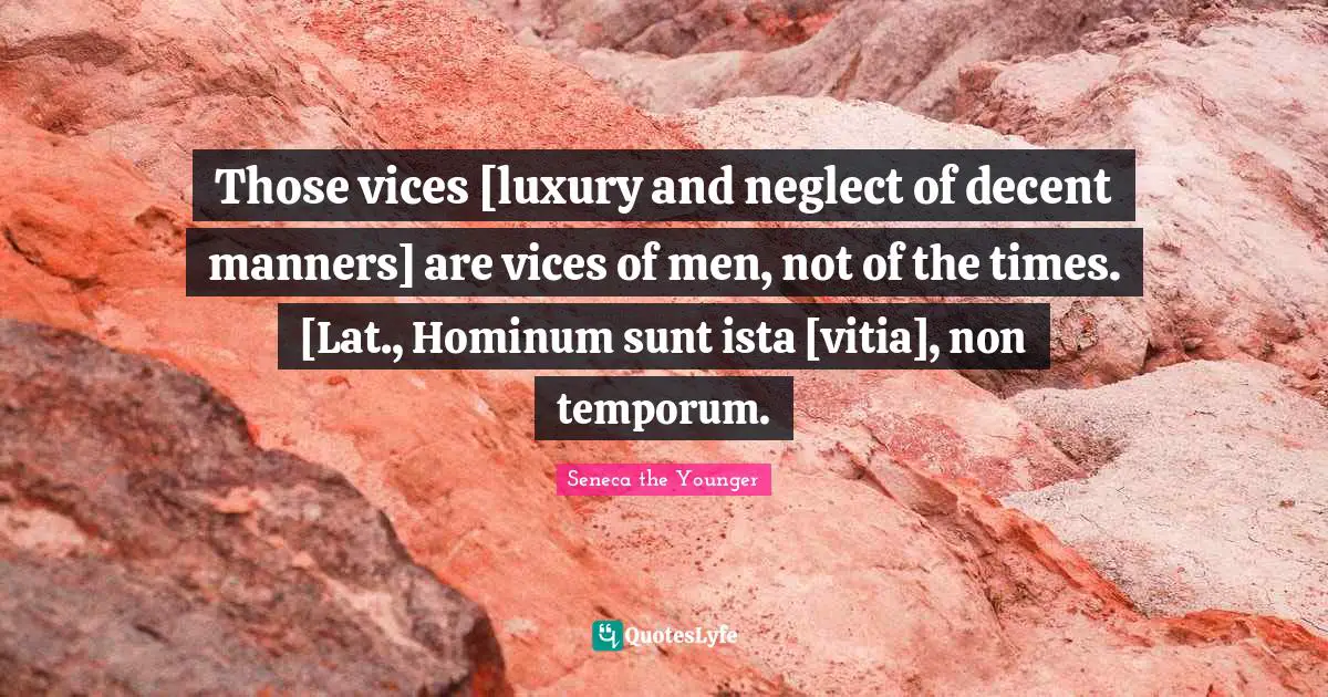 Those vices [luxury and neglect of decent manners] are vices of men, not of the times. [Lat., Hominum sunt ista [vitia], non temporum.