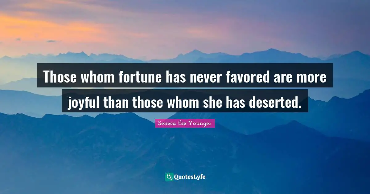 Those whom fortune has never favored are more joyful than those whom she has deserted.