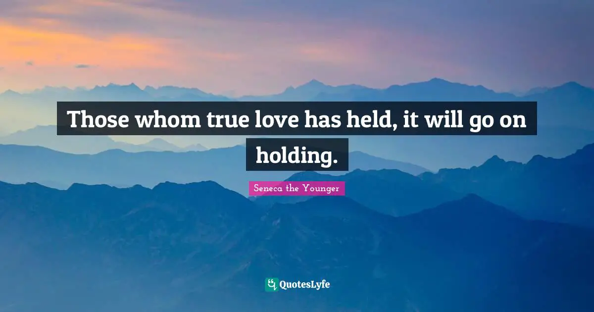 Those whom true love has held, it will go on holding.