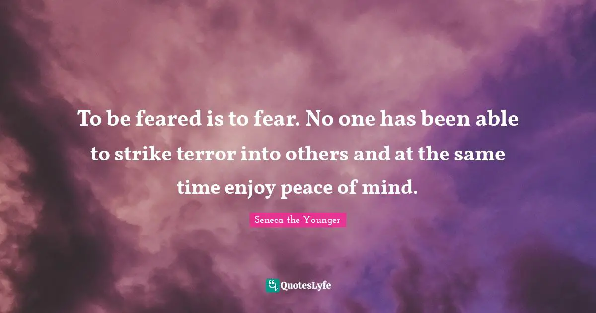 To be feared is to fear. No one has been able to strike terror into others and at the same time enjoy peace of mind.