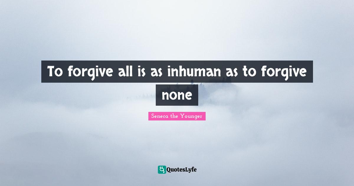 To forgive all is as inhuman as to forgive none