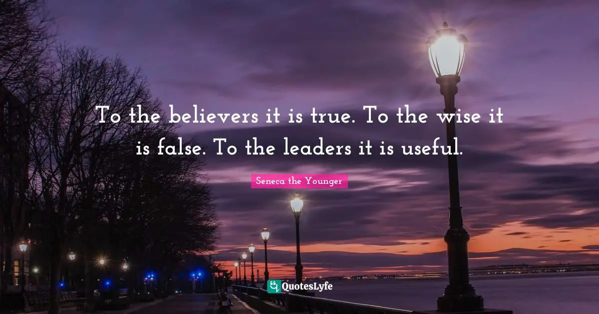 To the believers it is true. To the wise it is false. To the leaders it is useful.