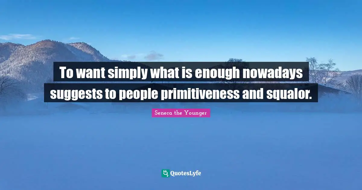 To want simply what is enough nowadays suggests to people primitiveness and squalor.