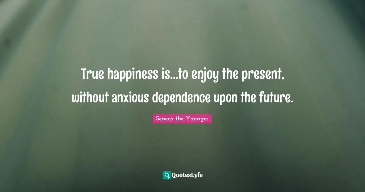 True happiness is...to enjoy the present, without anxious dependence upon the future.