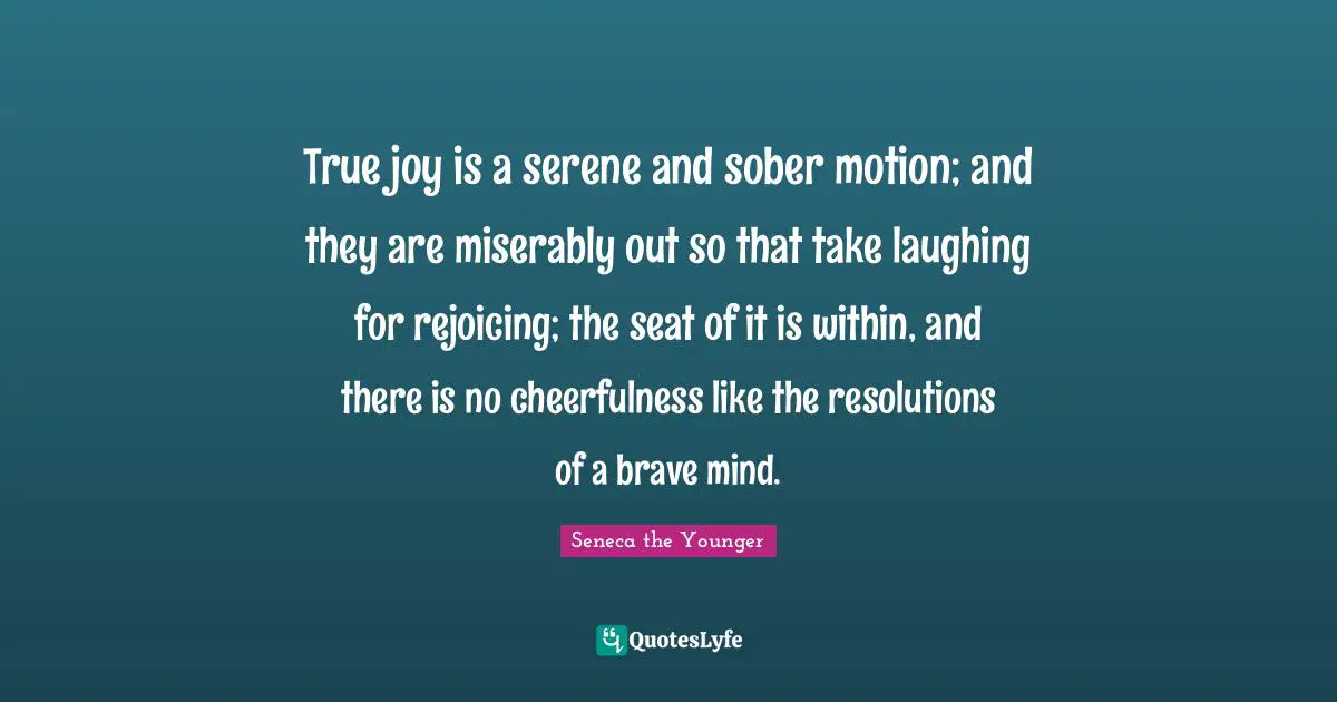 Cheerfulness Quotes: "True joy is a serene and sober motion; and they are miserably out so that take laughing for rejoicing; the seat of it is within, and there is no cheerfulness like the resolutions of a brave mind."