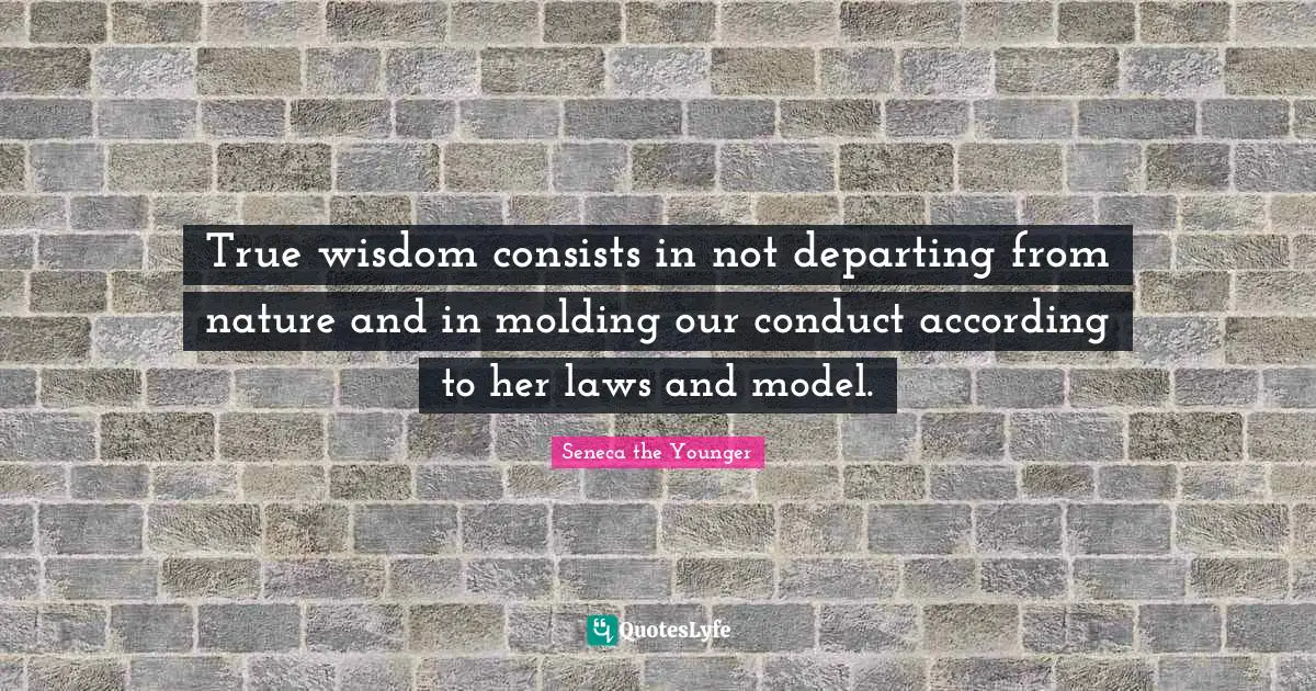 True Wisdom Quotes: "True wisdom consists in not departing from nature and in molding our conduct according to her laws and model."