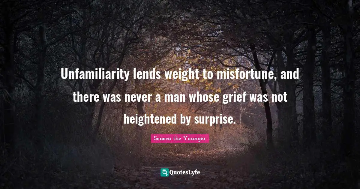 Unfamiliarity lends weight to misfortune, and there was never a man whose grief was not heightened by surprise.