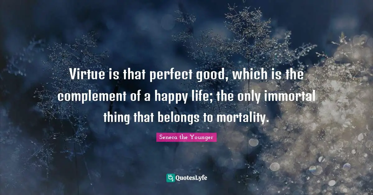 Virtue is that perfect good, which is the complement of a happy life; the only immortal thing that belongs to mortality.