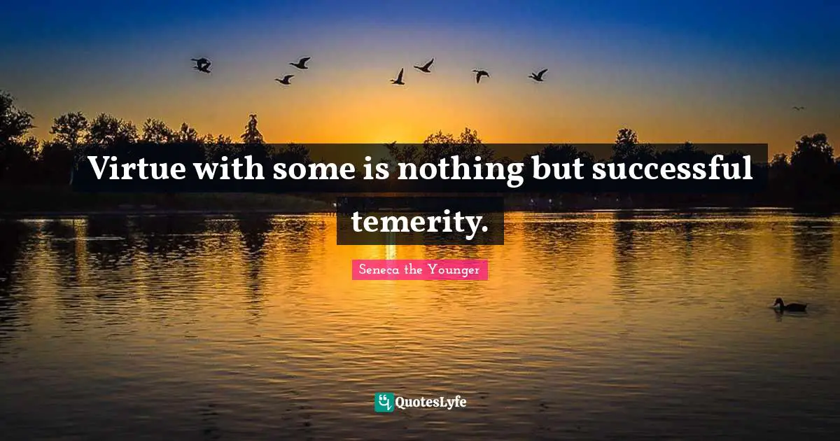 Virtue with some is nothing but successful temerity.