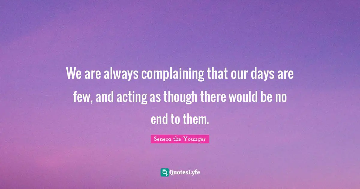 Seneca Quotes: "We are always complaining that our days are few, and acting as though there would be no end to them."