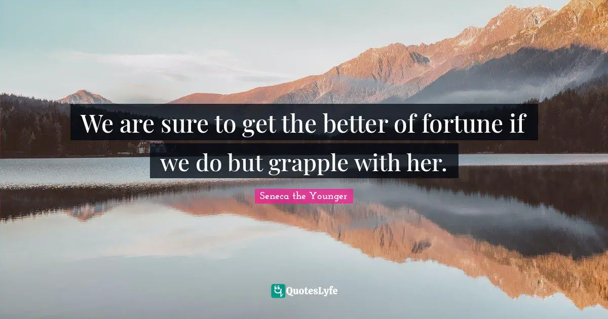 We are sure to get the better of fortune if we do but grapple with her.