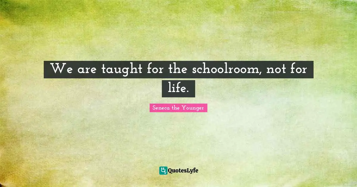 We are taught for the schoolroom, not for life.