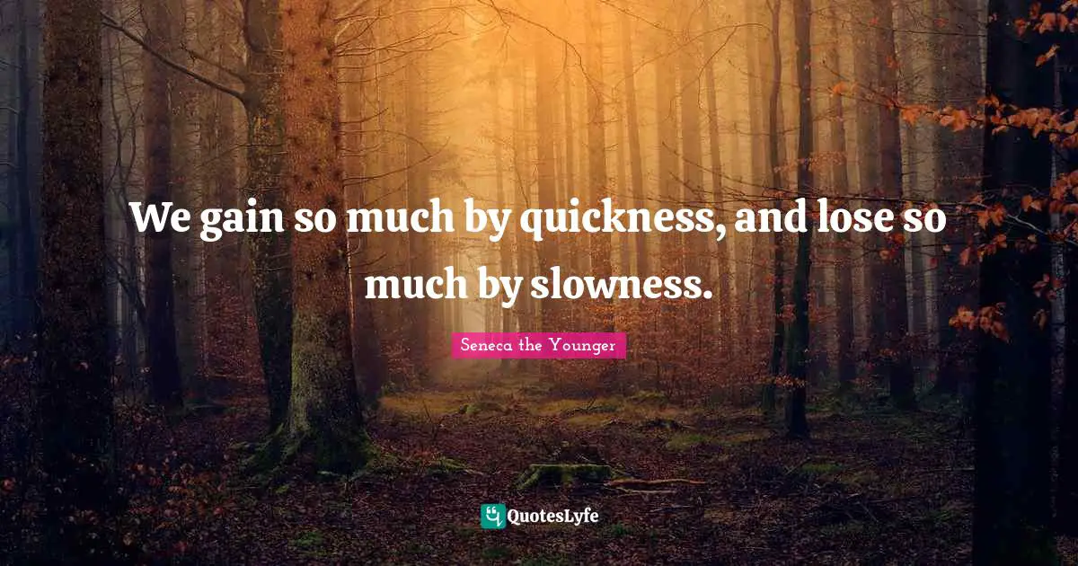 We gain so much by quickness, and lose so much by slowness.