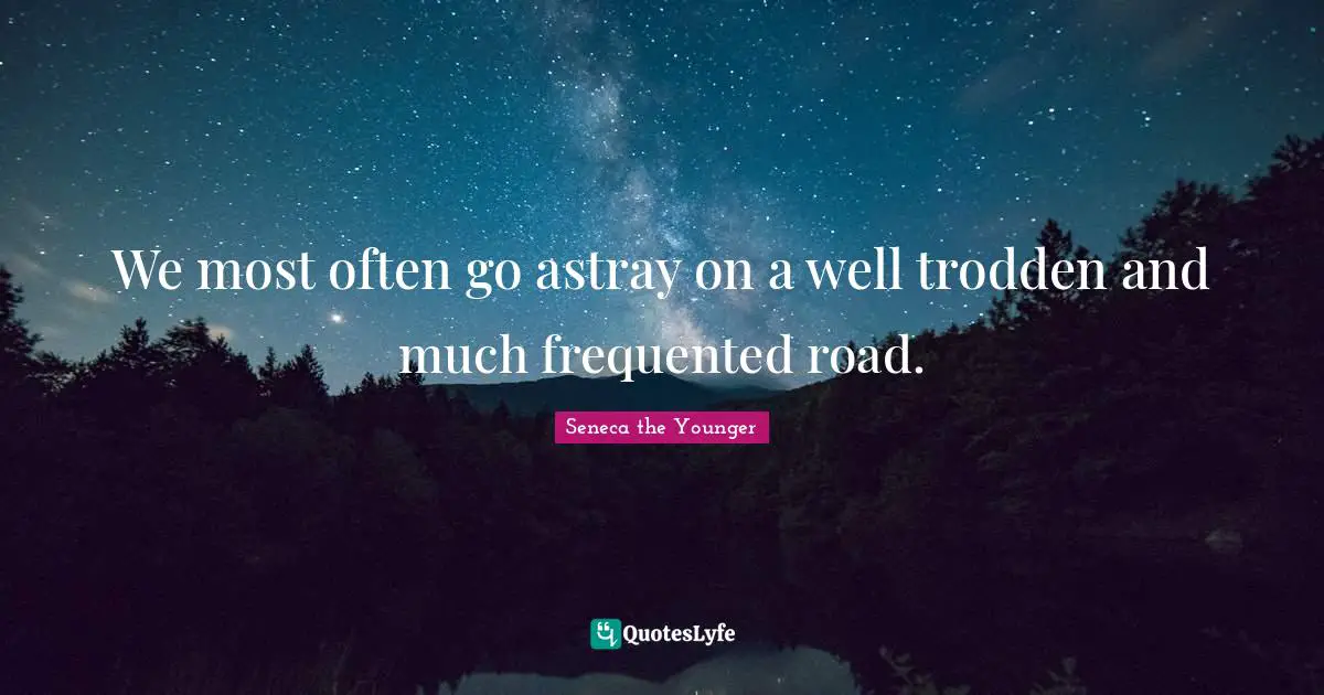 We most often go astray on a well trodden and much frequented road.