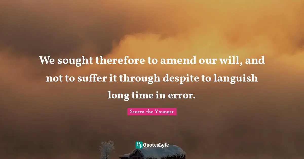 We sought therefore to amend our will, and not to suffer it through despite to languish long time in error.