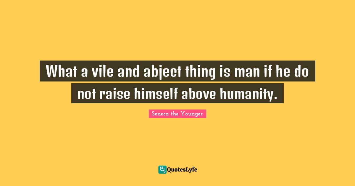 What a vile and abject thing is man if he do not raise himself above humanity.