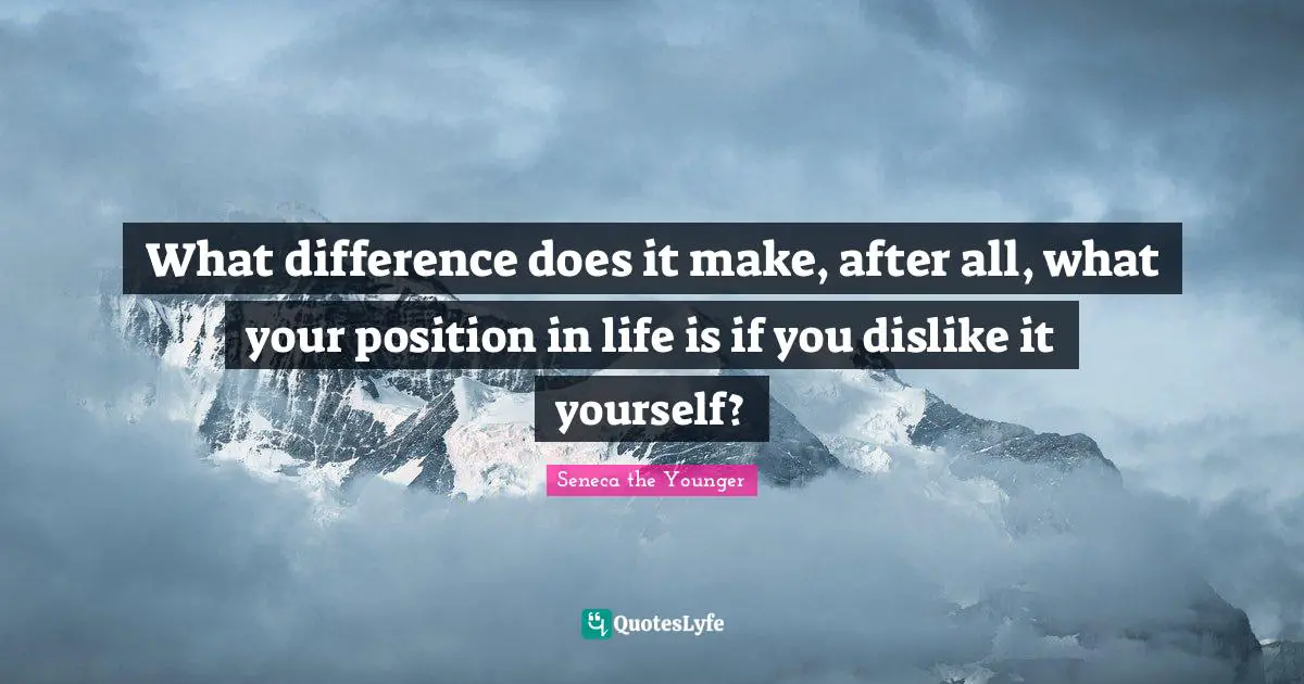 What difference does it make, after all, what your position in life is if you dislike it yourself?