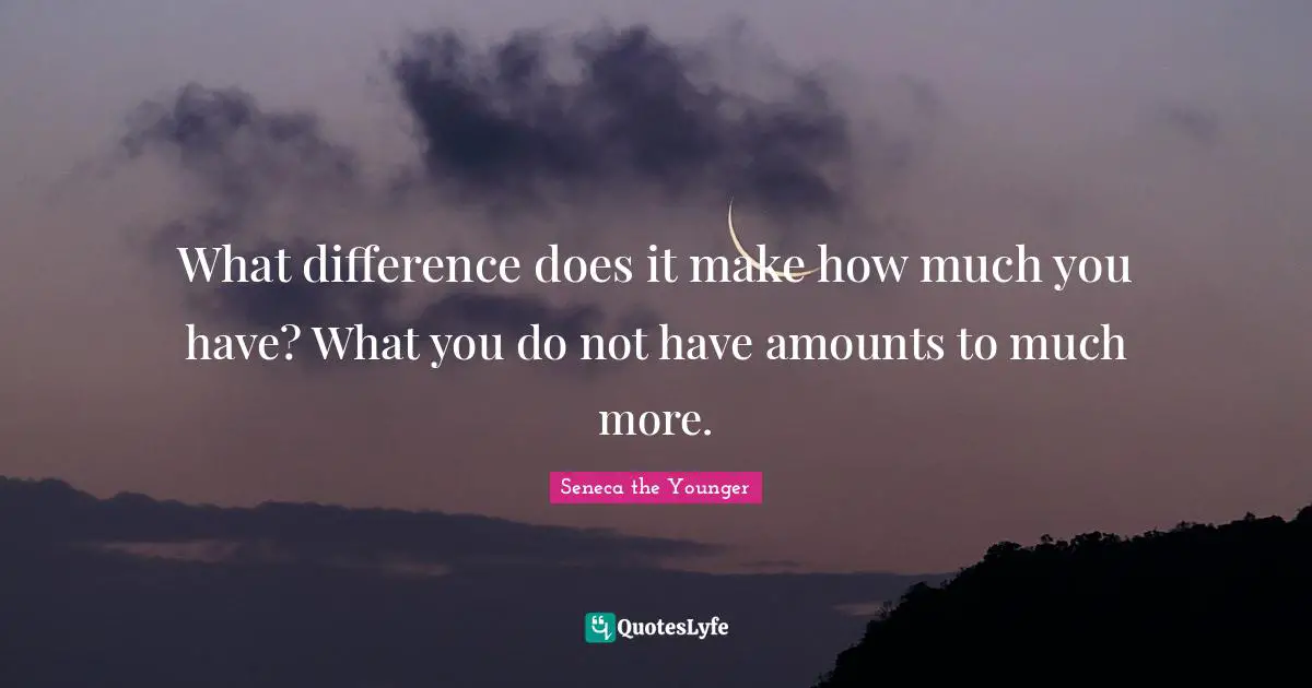 What difference does it make how much you have? What you do not have amounts to much more.
