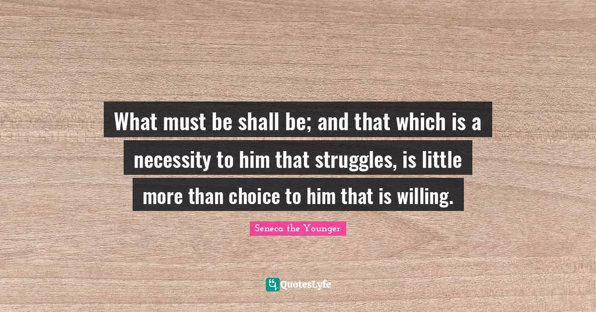 What must be shall be; and that which is a necessity to him that struggles, is little more than choice to him that is willing.