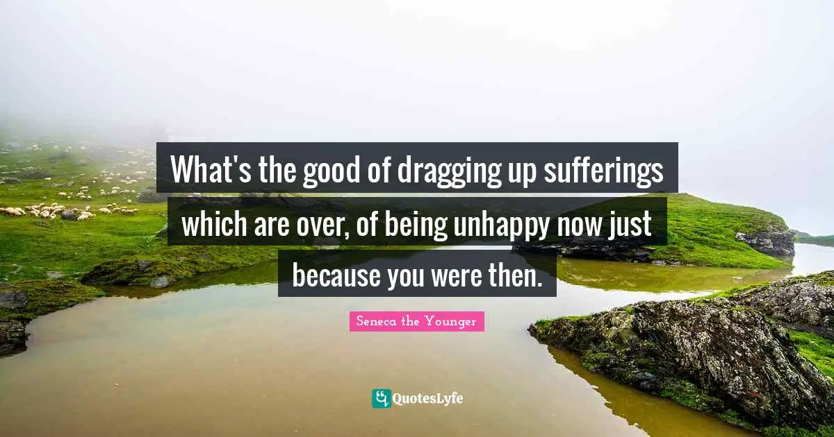 What's the good of dragging up sufferings which are over, of being unhappy now just because you were then.