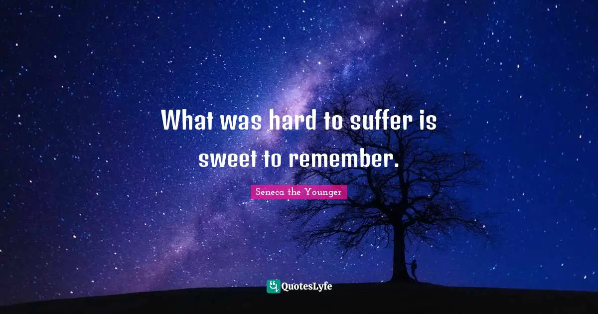 What was hard to suffer is sweet to remember.