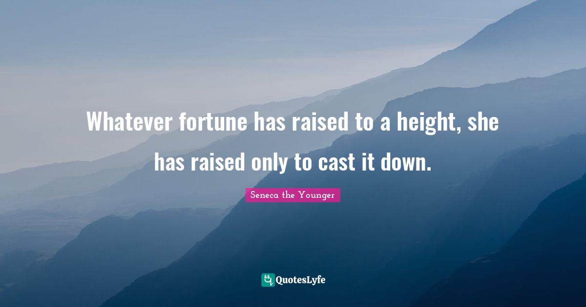 Whatever fortune has raised to a height, she has raised only to cast it down.