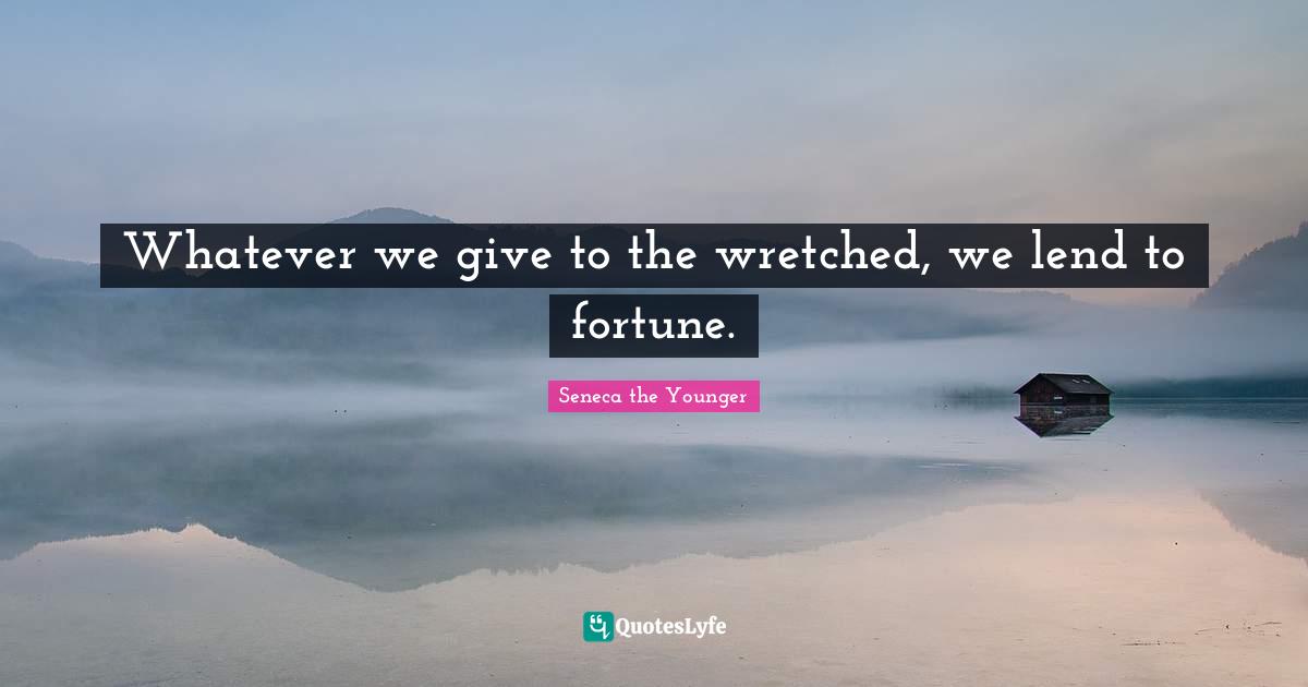 Whatever we give to the wretched, we lend to fortune.