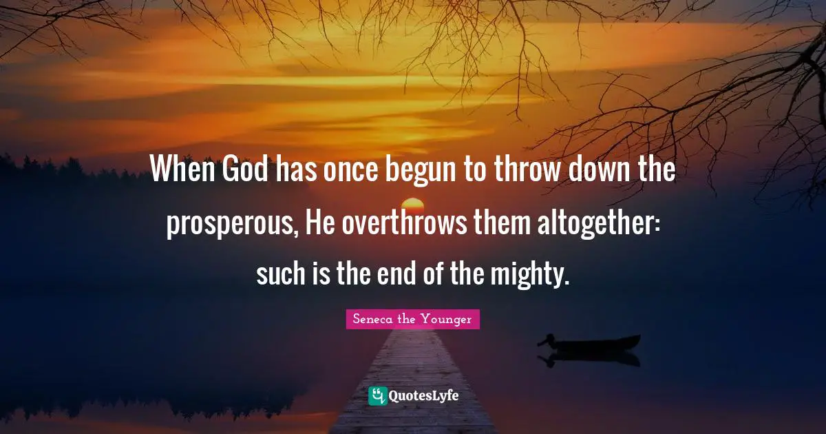 When God has once begun to throw down the prosperous, He overthrows them altogether: such is the end of the mighty.