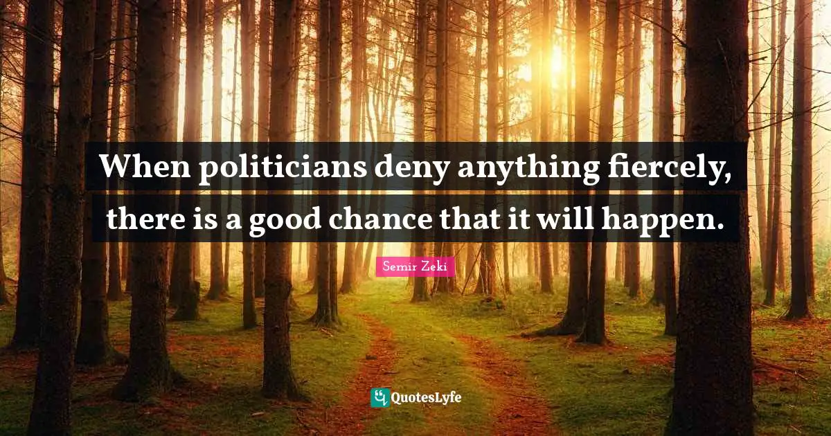 When politicians deny anything fiercely, there is a good chance that it will happen.