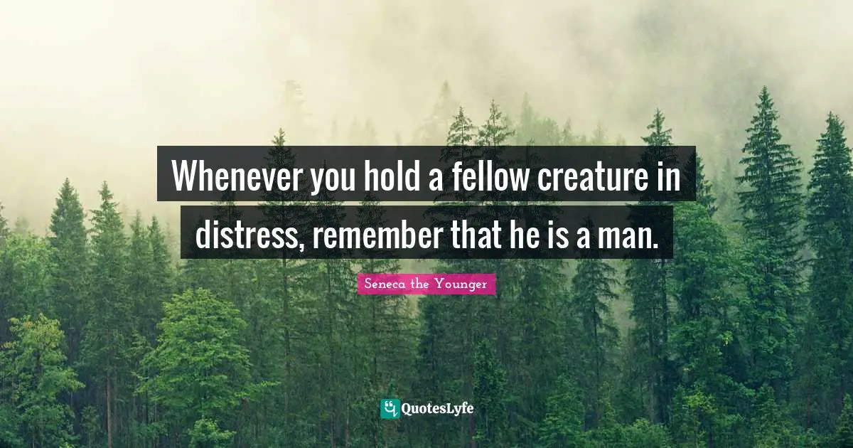 Whenever you hold a fellow creature in distress, remember that he is a man.