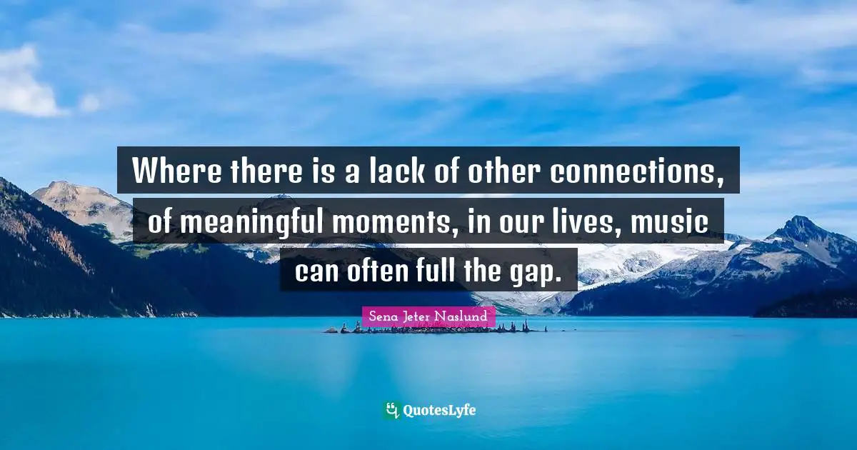Where there is a lack of other connections, of meaningful moments, in our lives, music can often full the gap.
