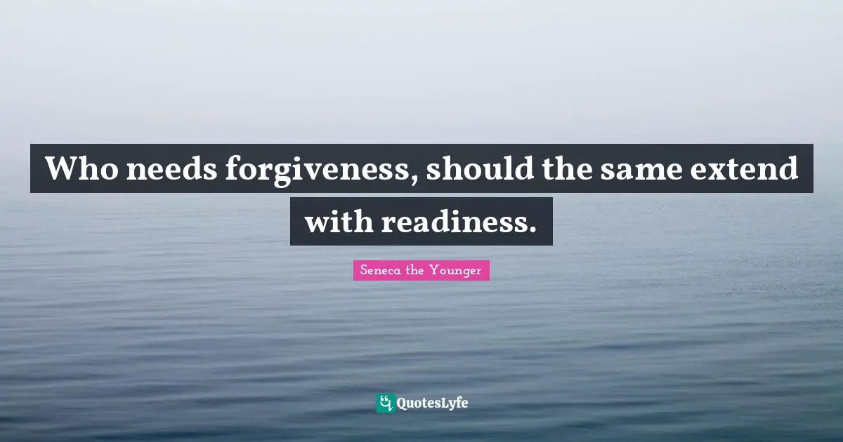Who needs forgiveness, should the same extend with readiness.