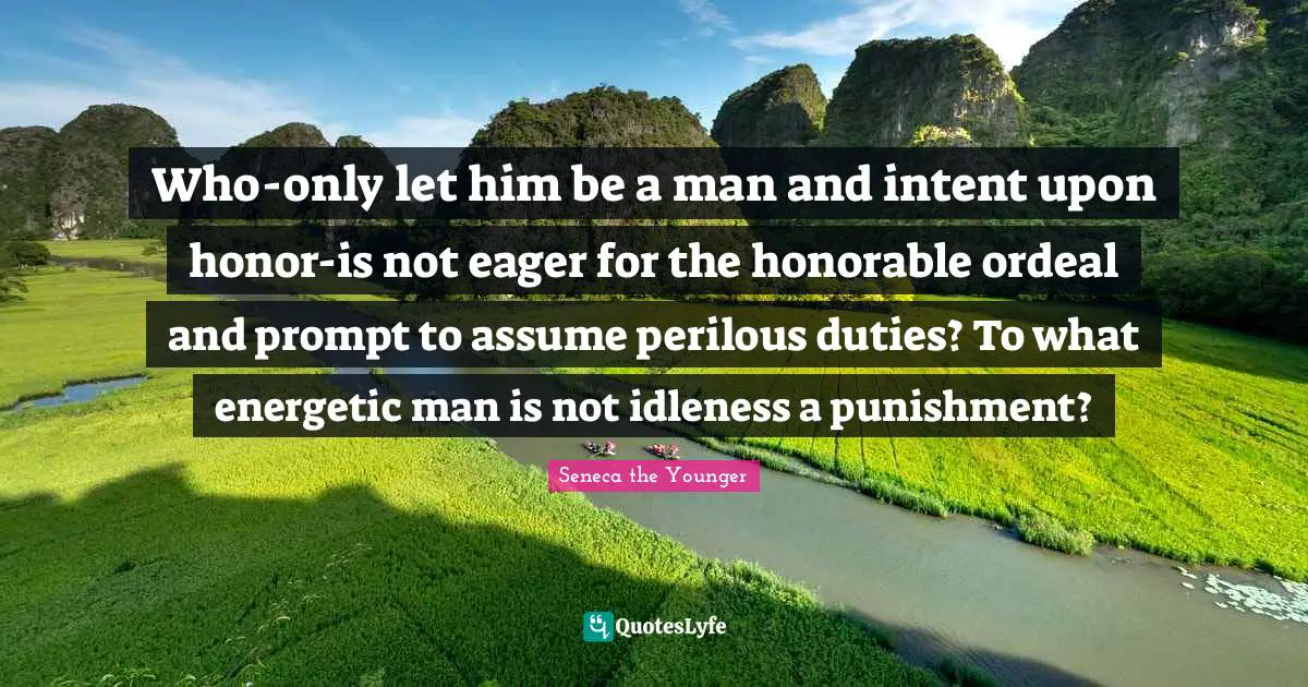 Who-only let him be a man and intent upon honor-is not eager for the honorable ordeal and prompt to assume perilous duties? To what energetic man is not idleness a punishment?