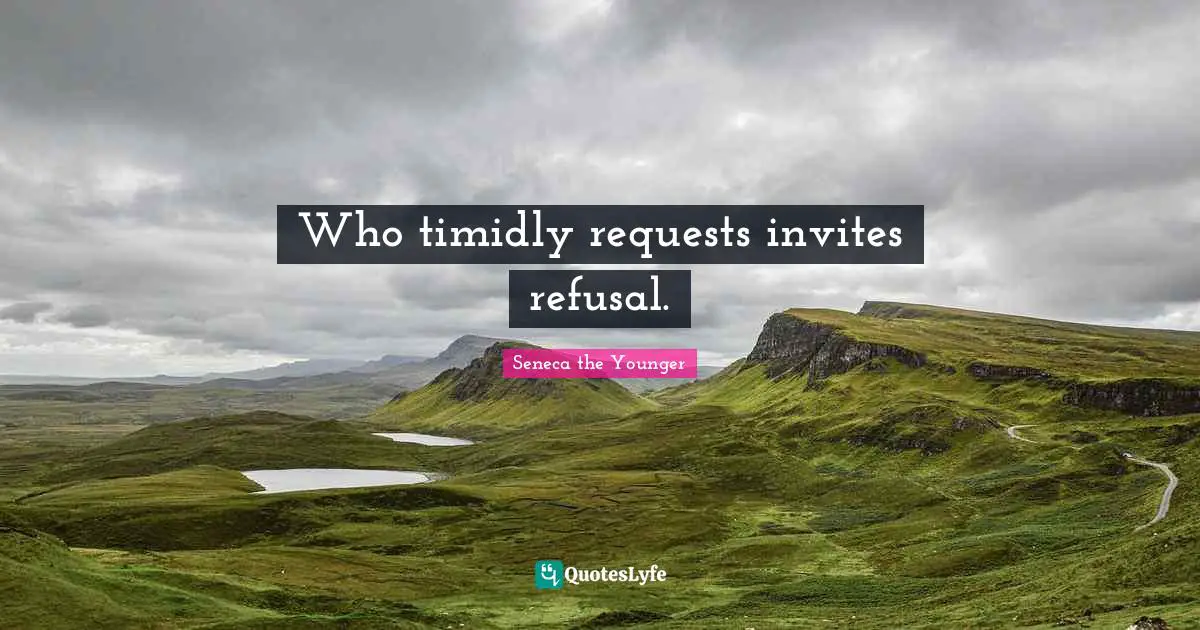 Who timidly requests invites refusal.