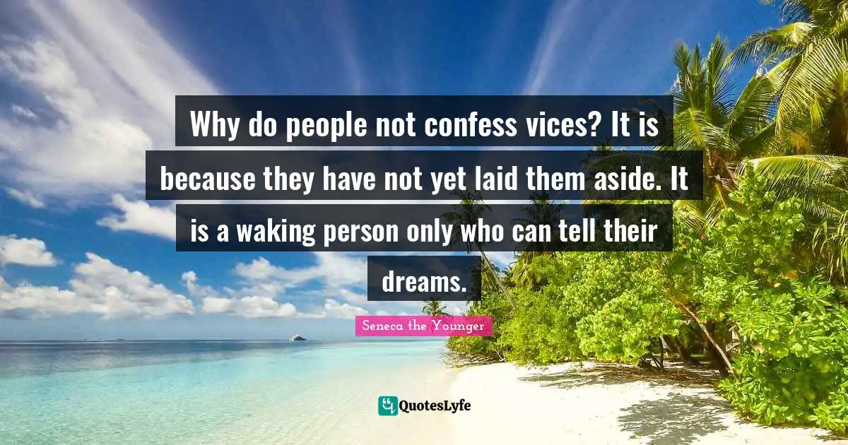 Why do people not confess vices? It is because they have not yet laid them aside. It is a waking person only who can tell their dreams.