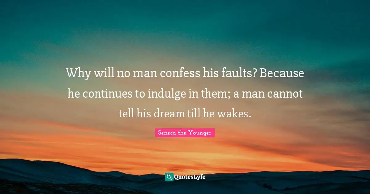 Why will no man confess his faults? Because he continues to indulge in them; a man cannot tell his dream till he wakes.