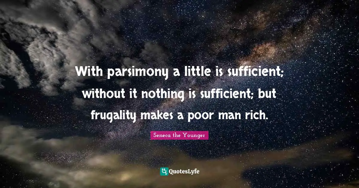 With parsimony a little is sufficient; without it nothing is sufficient; but frugality makes a poor man rich.