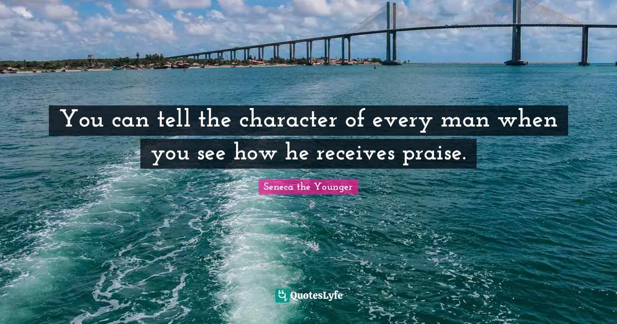 You can tell the character of every man when you see how he receives praise.