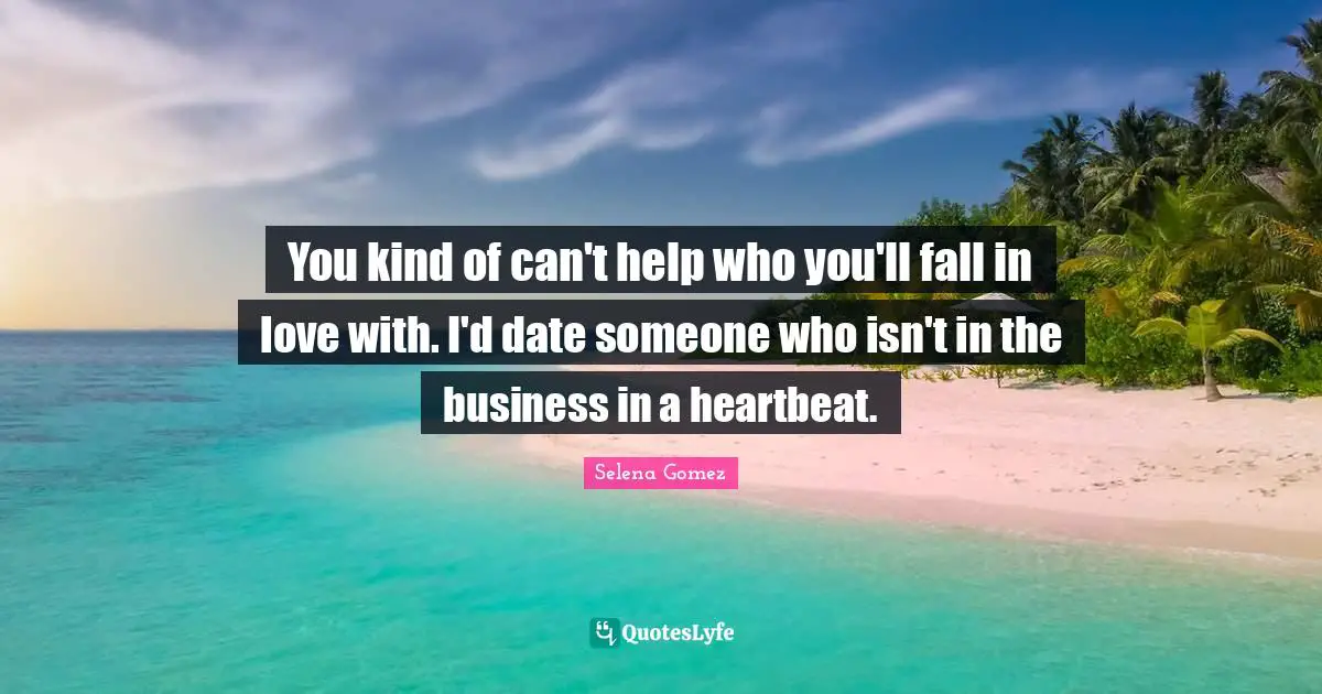 You kind of can't help who you'll fall in love with. I'd date someone who isn't in the business in a heartbeat.