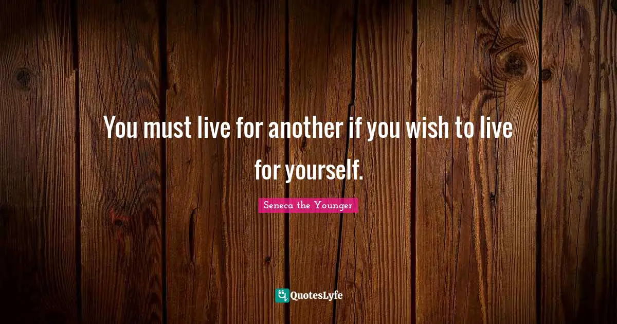 You must live for another if you wish to live for yourself.