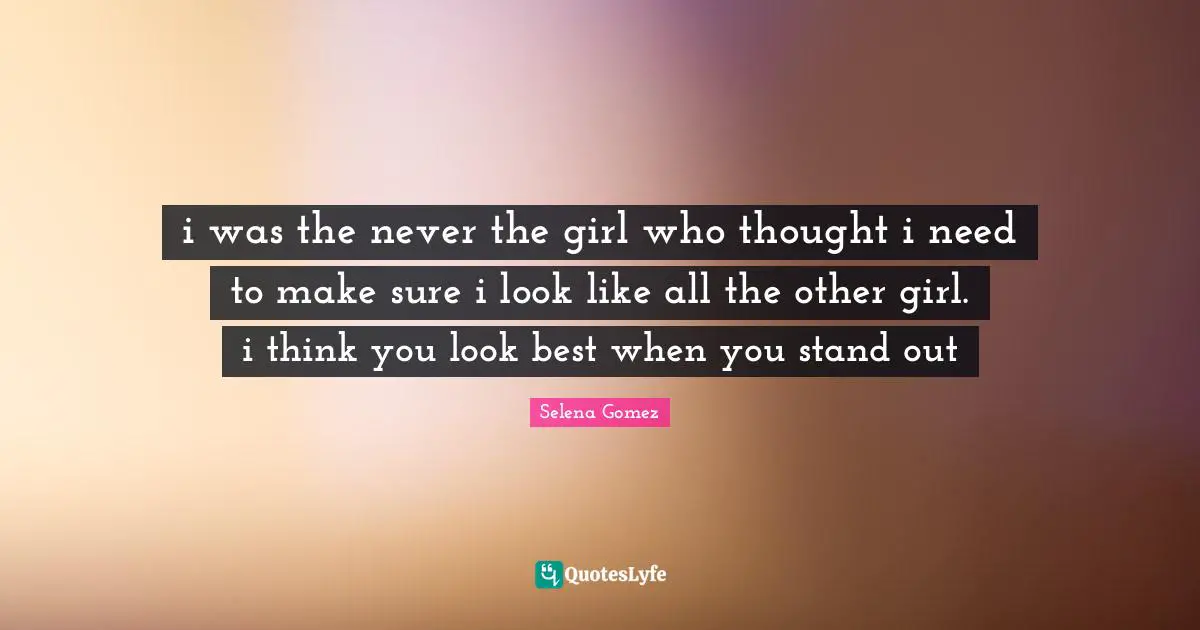 Selena Quotes: "i was the never the girl who thought i need to make sure i look like all the other girl. i think you look best when you stand out"