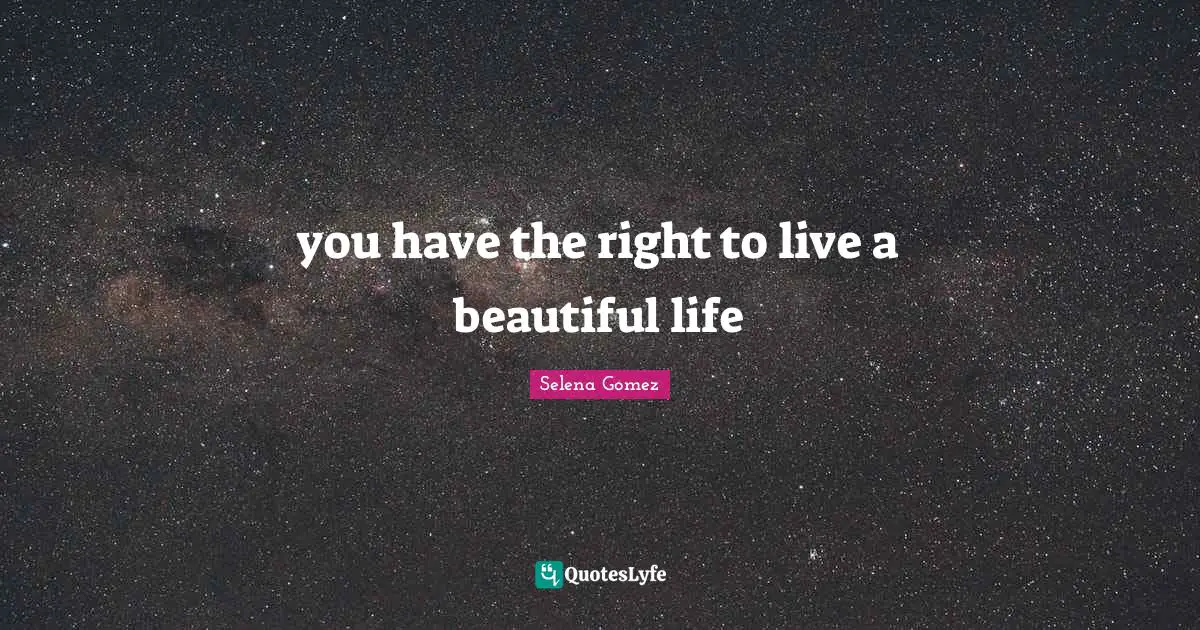 Selena Gomez Quotes: you have the right to live a beautiful life