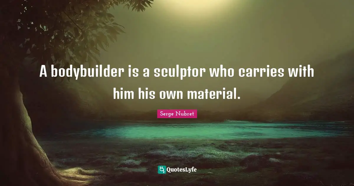 A bodybuilder is a sculptor who carries with him his own material.