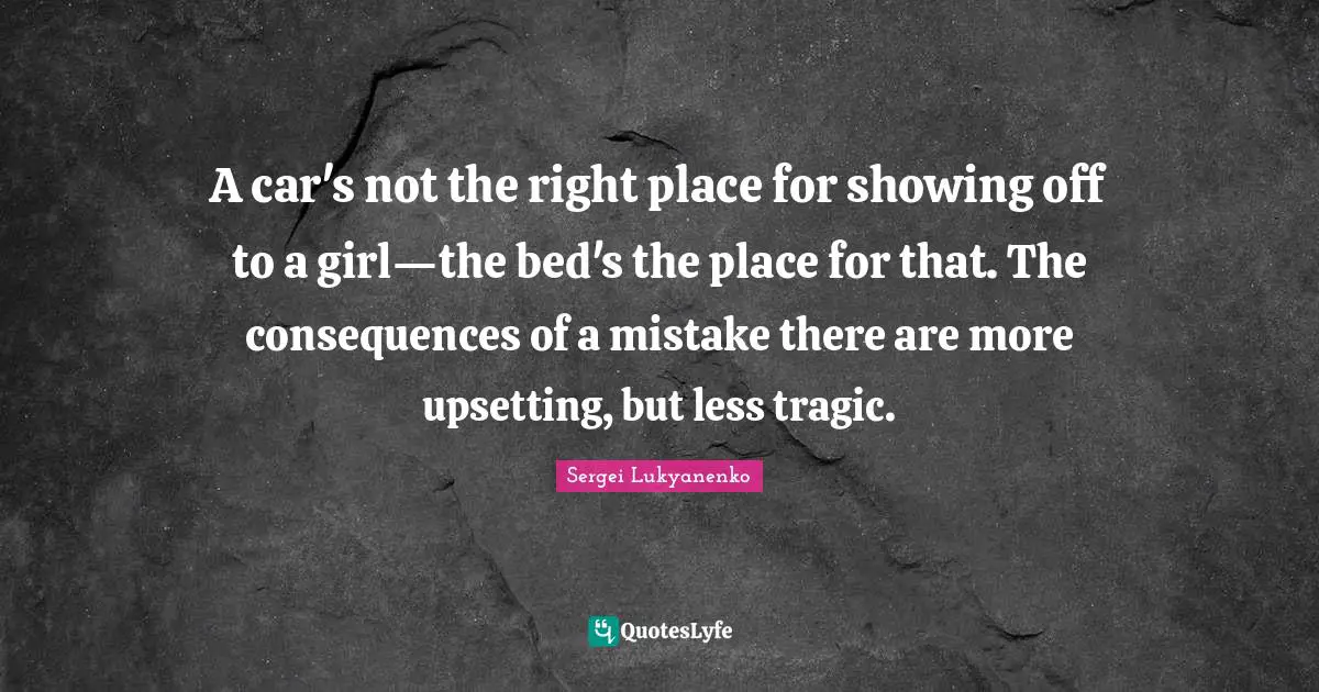 A car's not the right place for showing off to a girl—the bed's the place for that. The consequences of a mistake there are more upsetting, but less tragic.