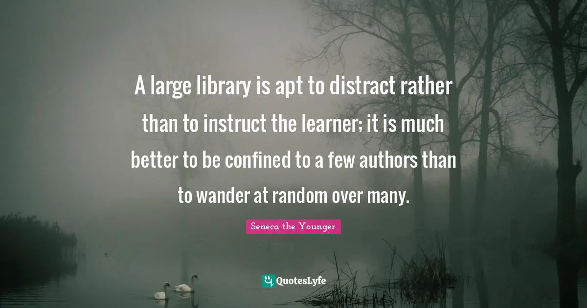 A large library is apt to distract rather than to instruct the learner; it is much better to be confined to a few authors than to wander at random over many.