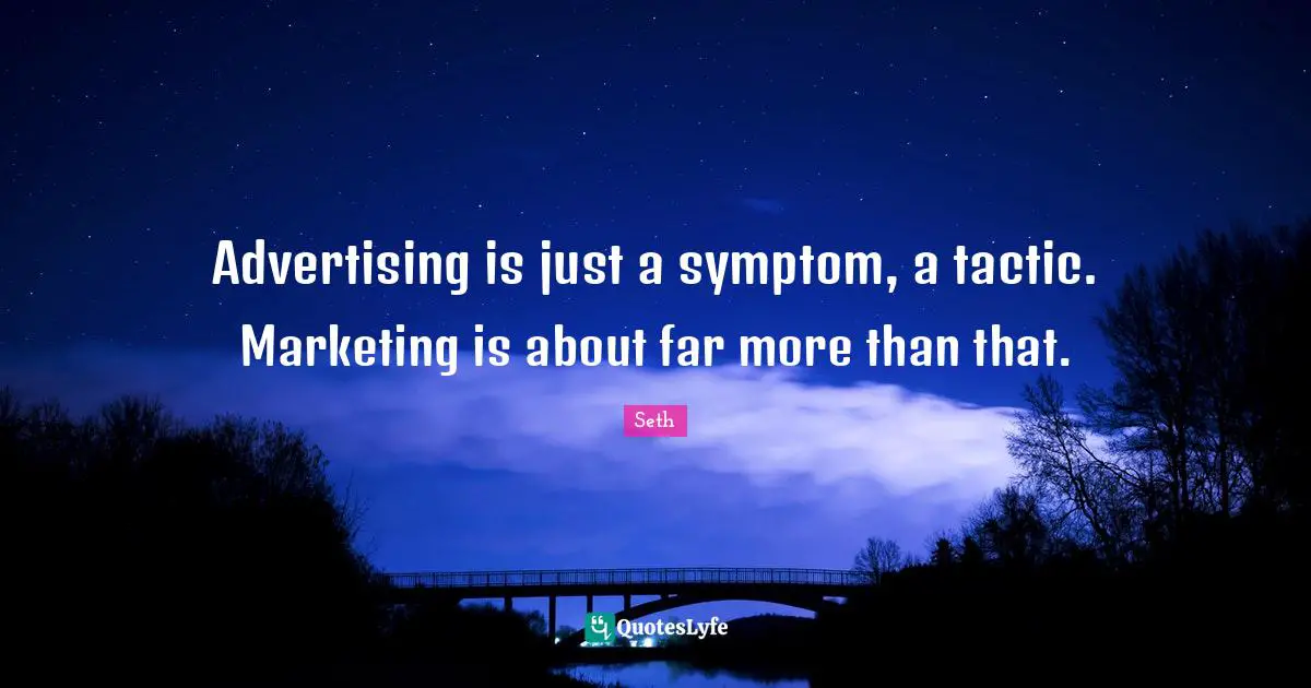 Advertising is just a symptom, a tactic. Marketing is about far more than that.